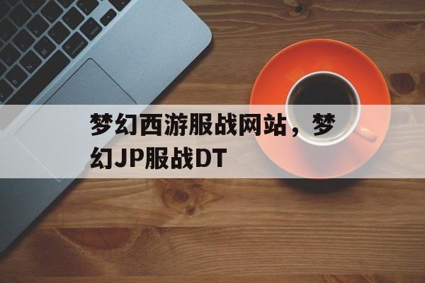 梦幻西游服战网站,梦幻JP服战DT 梦幻西游服战网站,梦幻JP服战DT