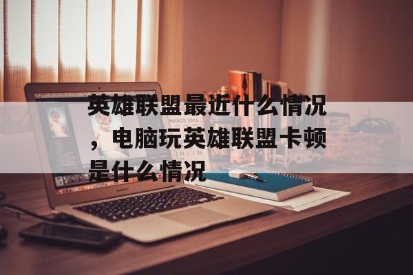 英雄联盟最近什么情况,电脑玩英雄联盟卡顿是什么情况 英雄联盟最近什么情况,电脑玩英雄联盟卡顿是什么情况