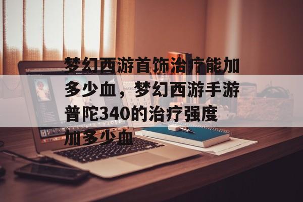 梦幻西游首饰治疗能加多少血,梦幻西游手游普陀340的治疗强度加多少血 梦幻西游首饰治疗能加多少血,梦幻西游手游普陀340的治疗强度加多少血