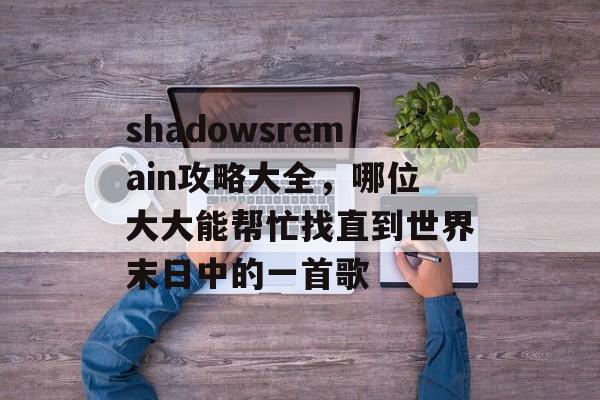 shadowsremain攻略大全,哪位大大能帮忙找直到世界末日中的一首歌 shadowsremain攻略大全,哪位大大能帮忙找直到世界末日中的一首歌