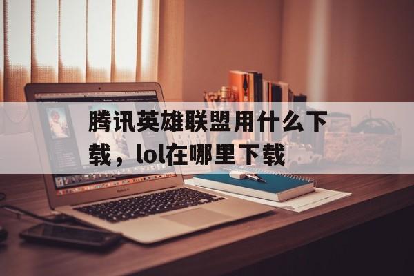 腾讯英雄联盟用什么下载,lol在哪里下载 腾讯英雄联盟用什么下载,lol在哪里下载