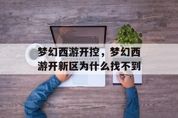梦幻西游开控,梦幻西游开新区为什么找不到 梦幻西游开控,梦幻西游开新区为什么找不到
