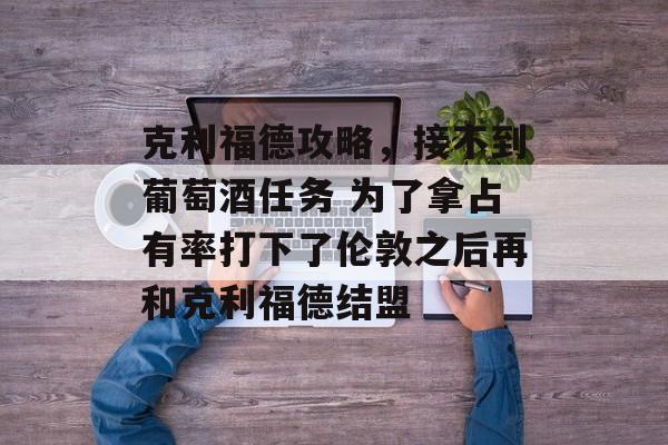 克利福德攻略,接不到葡萄酒任务 为了拿占有率打下了伦敦之后再和克利福德结盟 克利福德攻略,接不到葡萄酒任务 为了拿占有率打下了伦敦之后再和克利福德结盟
