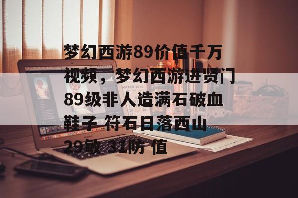 梦幻西游89价值千万视频,梦幻西游进贤门89级非人造满石破血鞋子 符石日落西山 29敏 31防 值 梦幻西游89价值千万视频,梦幻西游进贤门89级非人造满石破血鞋子 符石日落西山 29敏 31防 值