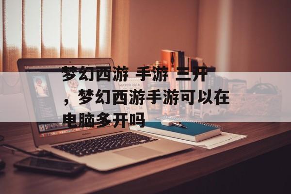 梦幻西游 手游 三开,梦幻西游手游可以在电脑多开吗 梦幻西游 手游 三开,梦幻西游手游可以在电脑多开吗
