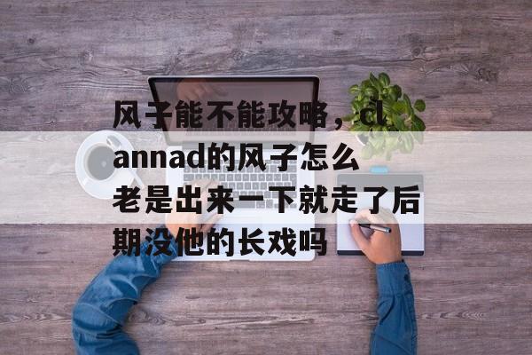 风子能不能攻略，clannad的风子怎么老是出来一下就走了后期没他的长戏吗