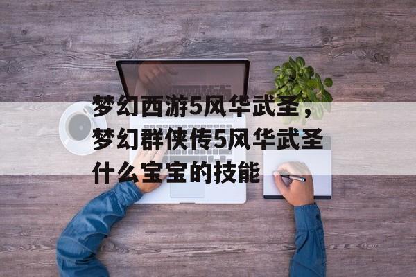 梦幻西游5风华武圣,梦幻群侠传5风华武圣什么宝宝的技能 梦幻西游5风华武圣,梦幻群侠传5风华武圣什么宝宝的技能