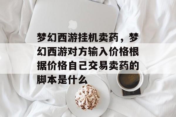 梦幻西游挂机卖药,梦幻西游对方输入价格根据价格自己交易卖药的脚本是什么 梦幻西游挂机卖药,梦幻西游对方输入价格根据价格自己交易卖药的脚本是什么