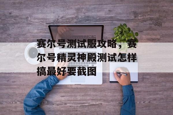赛尔号测试服攻略,赛尔号精灵神殿测试怎样搞最好要截图 赛尔号测试服攻略,赛尔号精灵神殿测试怎样搞最好要截图