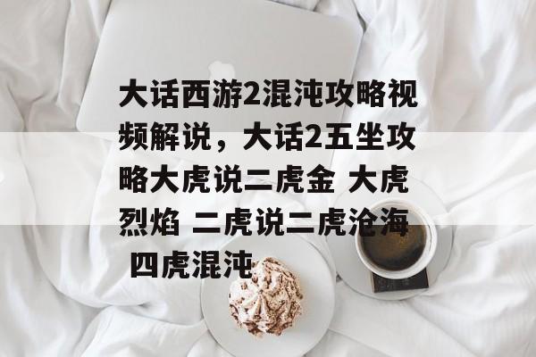 大话西游2混沌攻略视频解说,大话2五坐攻略大虎说二虎金 大虎烈焰 二虎说二虎沧海 四虎混沌 大话西游2混沌攻略视频解说,大话2五坐攻略大虎说二虎金 大虎烈焰 二虎说二虎沧海 四虎混沌