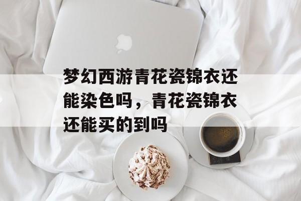 梦幻西游青花瓷锦衣还能染色吗,青花瓷锦衣还能买的到吗 梦幻西游青花瓷锦衣还能染色吗,青花瓷锦衣还能买的到吗