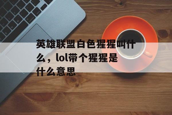 英雄联盟白色猩猩叫什么,lol带个猩猩是什么意思 英雄联盟白色猩猩叫什么,lol带个猩猩是什么意思