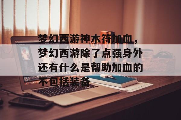 梦幻西游神木符加血,梦幻西游除了点强身外还有什么是帮助加血的不包括装备 梦幻西游神木符加血,梦幻西游除了点强身外还有什么是帮助加血的不包括装备