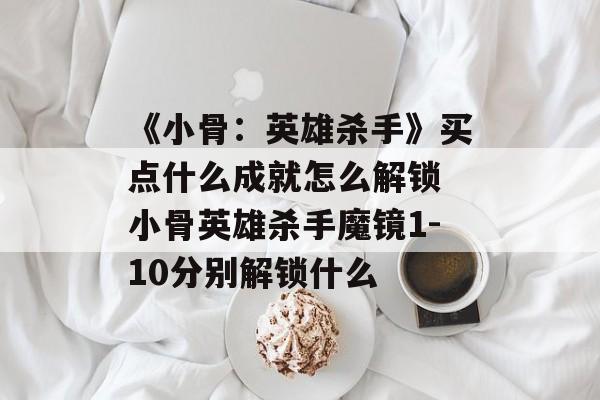 《小骨：英雄杀手》买点什么成就怎么解锁 小骨英雄杀手魔镜1-10分别解锁什么