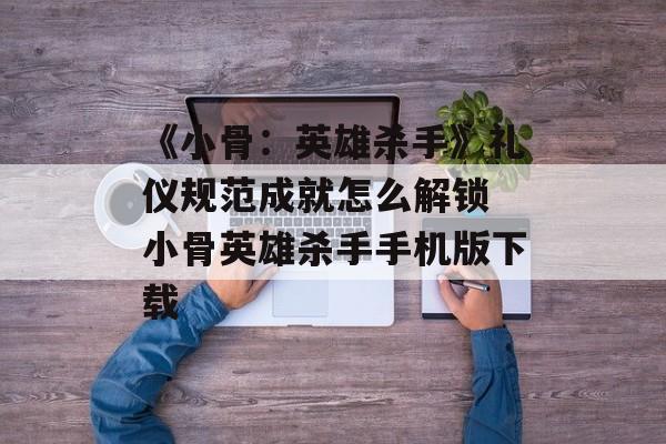 《小骨：英雄杀手》礼仪规范成就怎么解锁 小骨英雄杀手手机版下载