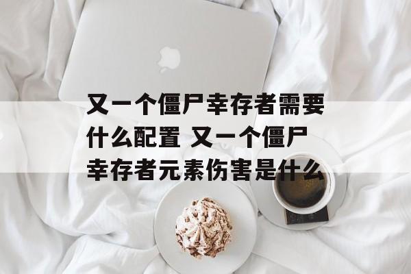 又一个僵尸幸存者需要什么配置 又一个僵尸幸存者元素伤害是什么