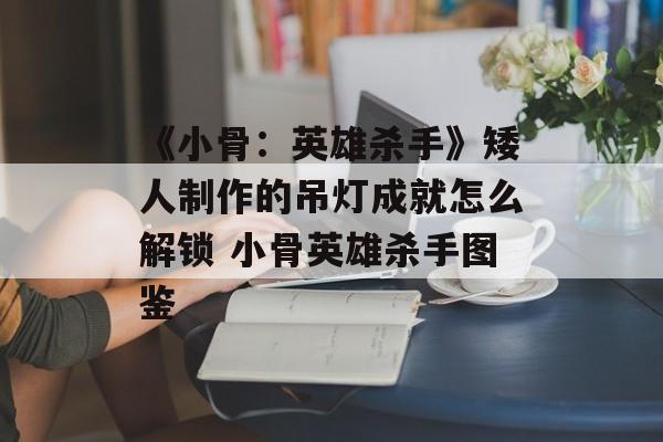 《小骨：英雄杀手》矮人制作的吊灯成就怎么解锁 小骨英雄杀手图鉴