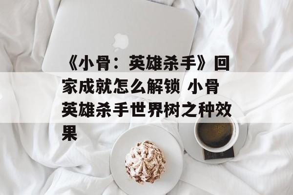 《小骨：英雄杀手》回家成就怎么解锁 小骨英雄杀手世界树之种效果