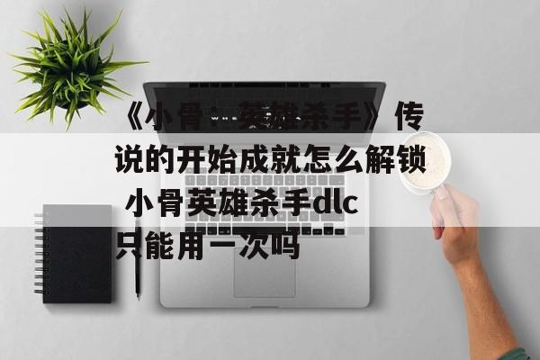 《小骨：英雄杀手》传说的开始成就怎么解锁 小骨英雄杀手dlc只能用一次吗