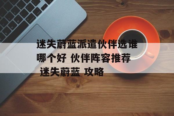 迷失蔚蓝派遣伙伴选谁哪个好 伙伴阵容推荐 迷失蔚蓝 攻略