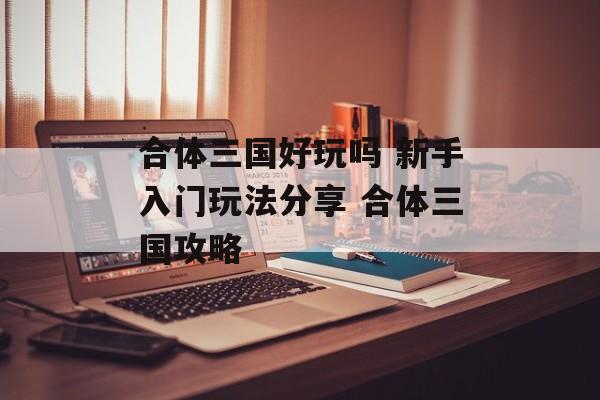 合体三国好玩吗 新手入门玩法分享 合体三国攻略
