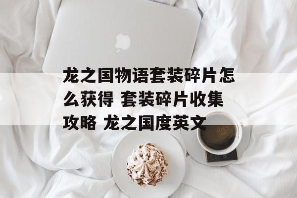 龙之国物语套装碎片怎么获得 套装碎片收集攻略 龙之国度英文