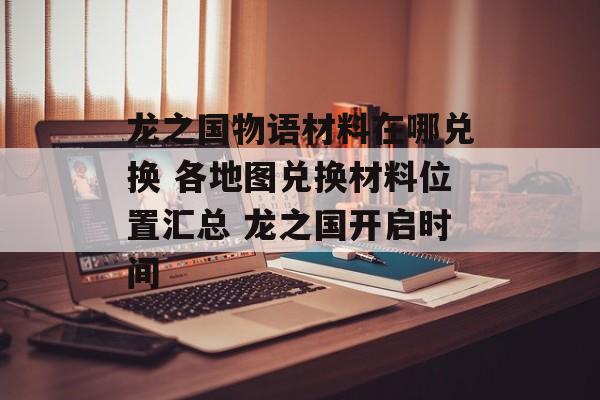 龙之国物语材料在哪兑换 各地图兑换材料位置汇总 龙之国开启时间