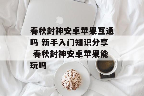 春秋封神安卓苹果互通吗 新手入门知识分享 春秋封神安卓苹果能玩吗