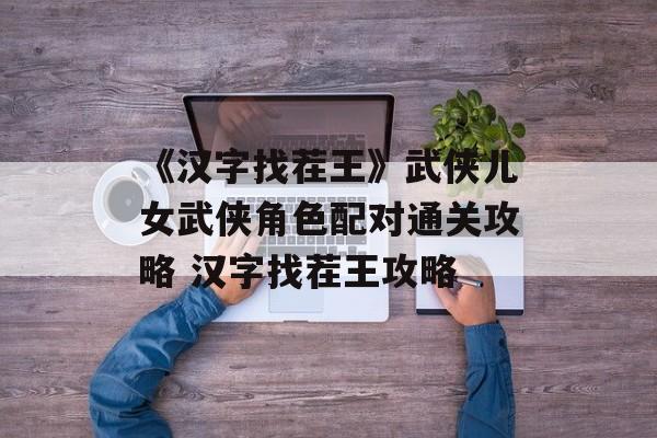 《汉字找茬王》武侠儿女武侠角色配对通关攻略 汉字找茬王攻略
