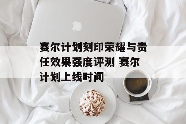 赛尔计划刻印荣耀与责任效果强度评测 赛尔计划上线时间