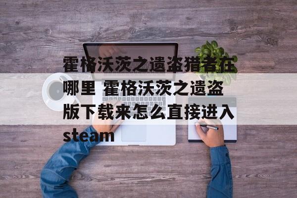 霍格沃茨之遗盗猎者在哪里 霍格沃茨之遗盗版下载来怎么直接进入steam