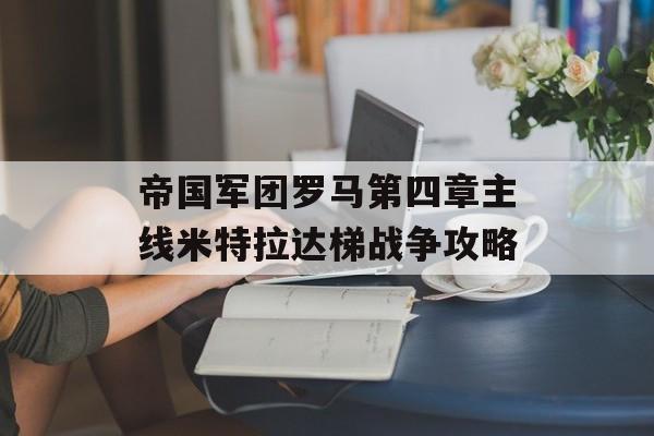 帝国军团罗马第四章主线米特拉达梯战争攻略