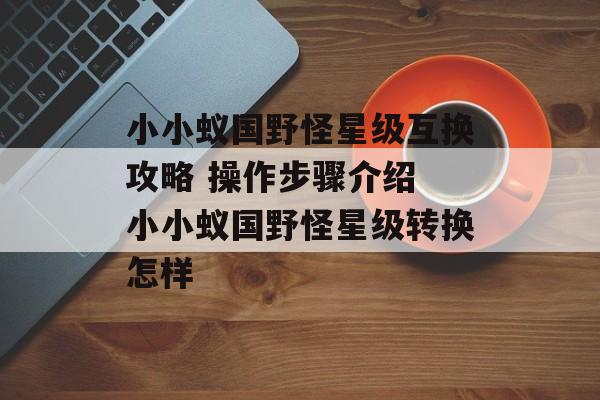 小小蚁国野怪星级互换攻略 操作步骤介绍 小小蚁国野怪星级转换怎样