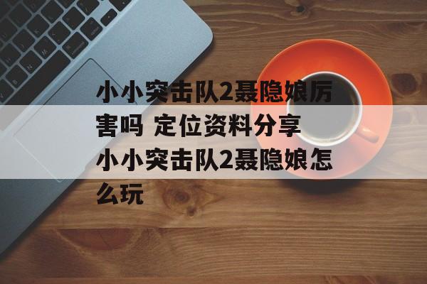 小小突击队2聂隐娘厉害吗 定位资料分享 小小突击队2聂隐娘怎么玩
