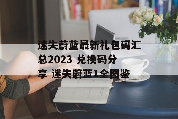 迷失蔚蓝最新礼包码汇总2023 兑换码分享 迷失蔚蓝1全图鉴