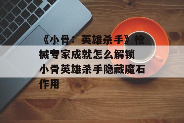 《小骨：英雄杀手》枪械专家成就怎么解锁 小骨英雄杀手隐藏魔石作用