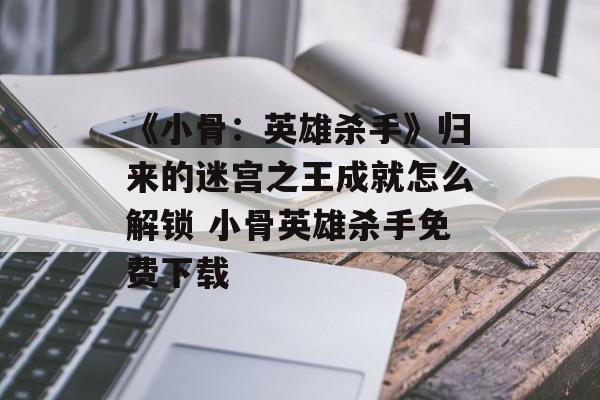 《小骨：英雄杀手》归来的迷宫之王成就怎么解锁 小骨英雄杀手免费下载