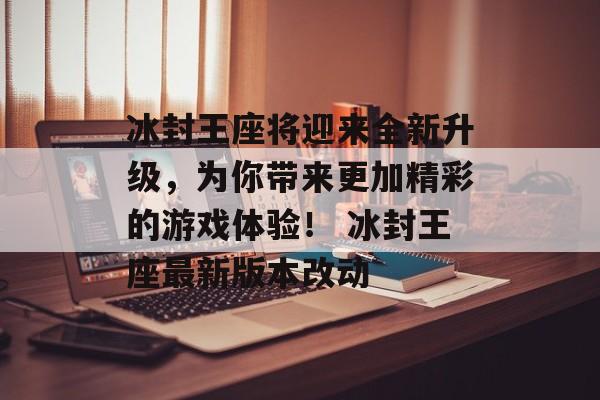 冰封王座将迎来全新升级，为你带来更加精彩的游戏体验！ 冰封王座最新版本改动