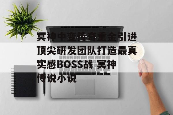 冥神中变传奇重金引进顶尖研发团队打造最真实感BOSS战 冥神传说小说