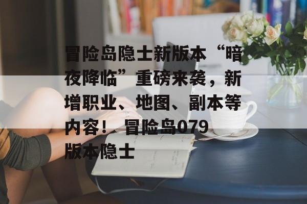 冒险岛隐士新版本“暗夜降临”重磅来袭，新增职业、地图、副本等内容！ 冒险岛079版本隐士