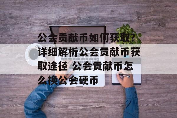 公会贡献币如何获取？详细解析公会贡献币获取途径 公会贡献币怎么换公会硬币