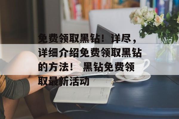 免费领取黑钻！详尽，详细介绍免费领取黑钻的方法！ 黑钻免费领取最新活动