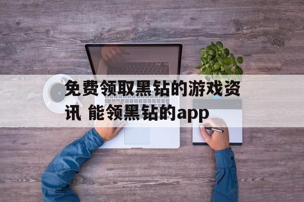 免费领取黑钻的游戏资讯 能领黑钻的app