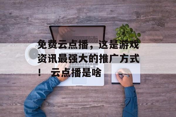 免费云点播，这是游戏资讯最强大的推广方式！ 云点播是啥