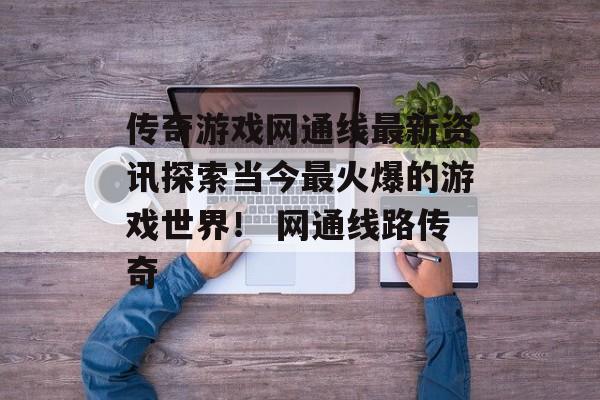 传奇游戏网通线最新资讯探索当今最火爆的游戏世界！ 网通线路传奇