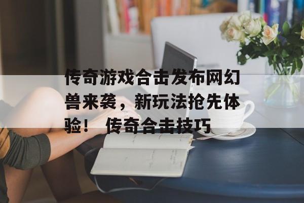 传奇游戏合击发布网幻兽来袭，新玩法抢先体验！ 传奇合击技巧