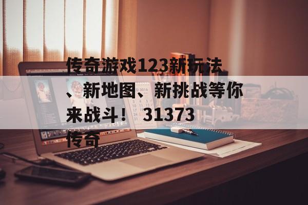 传奇游戏123新玩法、新地图、新挑战等你来战斗！ 31373传奇