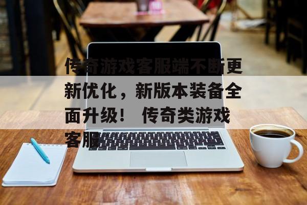 传奇游戏客服端不断更新优化，新版本装备全面升级！ 传奇类游戏客服