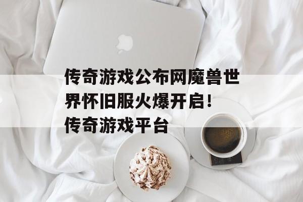 传奇游戏公布网魔兽世界怀旧服火爆开启！ 传奇游戏平台