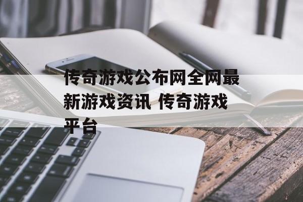 传奇游戏公布网全网最新游戏资讯 传奇游戏平台